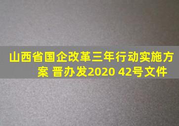 山西省国企改革三年行动实施方案 晋办发2020 42号文件